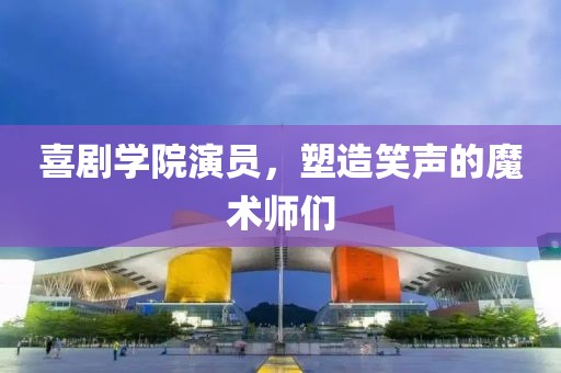 喜劇學院演員，塑造笑聲的魔術(shù)師們