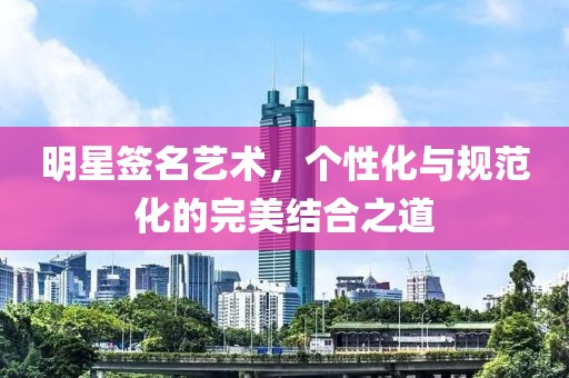 明星簽名藝術(shù)，個(gè)性化與規(guī)范化的完美結(jié)合之道