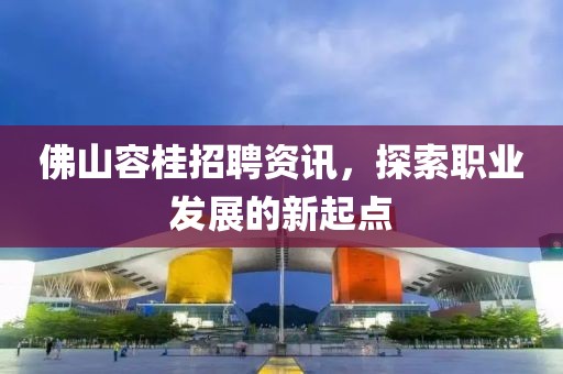 佛山容桂招聘資訊，探索職業(yè)發(fā)展的新起點(diǎn)