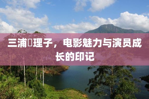 三浦恵理子，電影魅力與演員成長(zhǎng)的印記