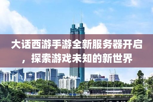 大話西游手游全新服務(wù)器開啟，探索游戲未知的新世界