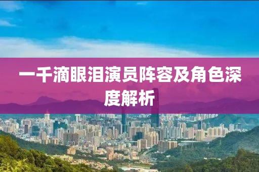 一千滴眼淚演員陣容及角色深度解析