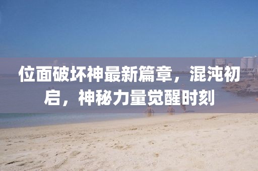 位面破壞神最新篇章，混沌初啟，神秘力量覺醒時刻