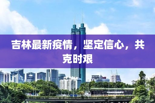 吉林最新疫情，堅定信心，共克時艱