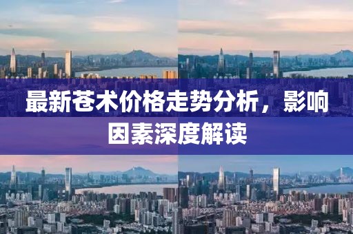 最新蒼術(shù)價格走勢分析，影響因素深度解讀