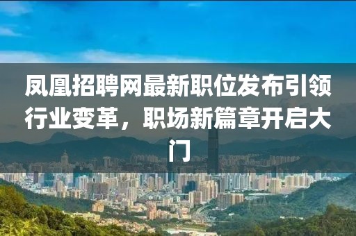 鳳凰招聘網(wǎng)最新職位發(fā)布引領行業(yè)變革，職場新篇章開啟大門