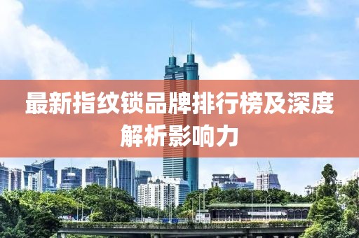 最新指紋鎖品牌排行榜及深度解析影響力
