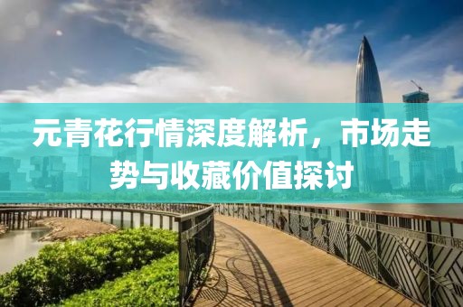 元青花行情深度解析，市場(chǎng)走勢(shì)與收藏價(jià)值探討