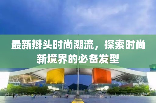 最新辮頭時尚潮流，探索時尚新境界的必備發(fā)型