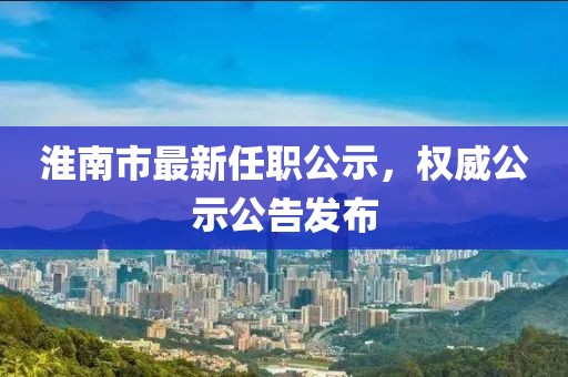 淮南市最新任職公示，權(quán)威公示公告發(fā)布