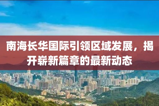 南海長華國際引領(lǐng)區(qū)域發(fā)展，揭開嶄新篇章的最新動態(tài)