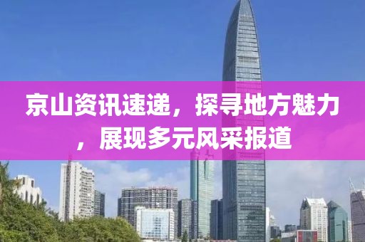 京山資訊速遞，探尋地方魅力，展現(xiàn)多元風(fēng)采報(bào)道