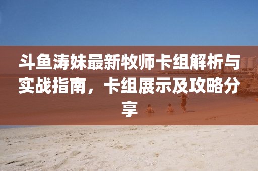 斗魚(yú)濤妹最新牧師卡組解析與實(shí)戰(zhàn)指南，卡組展示及攻略分享