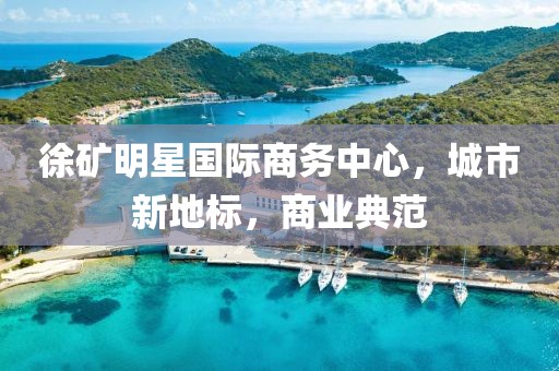 徐礦明星國(guó)際商務(wù)中心，城市新地標(biāo)，商業(yè)典范