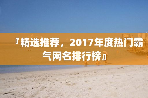 『精選推薦，2017年度熱門霸氣網(wǎng)名排行榜』