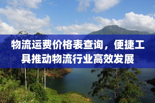 物流運(yùn)費(fèi)價(jià)格表查詢，便捷工具推動(dòng)物流行業(yè)高效發(fā)展