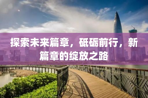 探索未來篇章，砥礪前行，新篇章的綻放之路