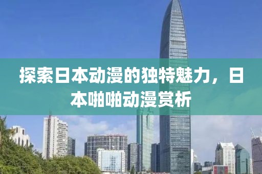 探索日本動漫的獨(dú)特魅力，日本啪啪動漫賞析