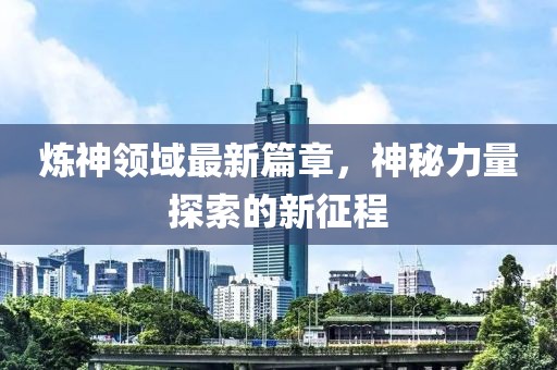 煉神領(lǐng)域最新篇章，神秘力量探索的新征程