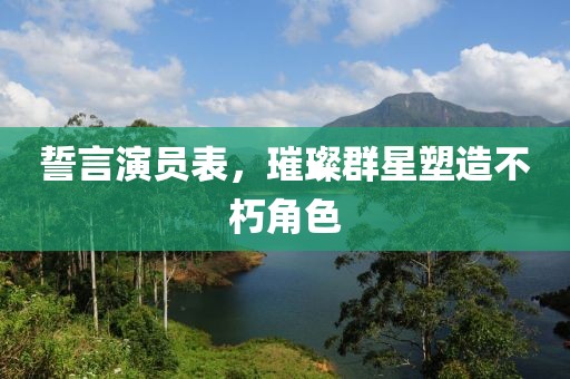 誓言演員表，璀璨群星塑造不朽角色