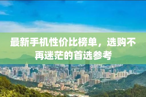 最新手機(jī)性價(jià)比榜單，選購不再迷茫的首選參考