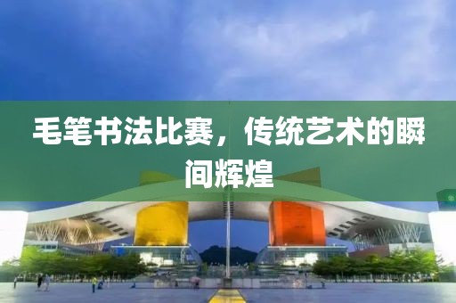毛筆書(shū)法比賽，傳統(tǒng)藝術(shù)的瞬間輝煌