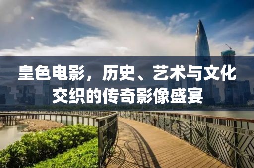 皇色電影，歷史、藝術(shù)與文化交織的傳奇影像盛宴