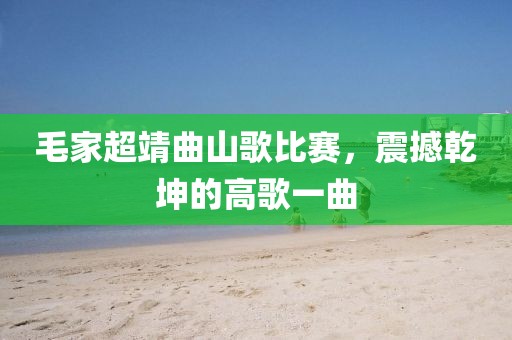 毛家超靖曲山歌比賽，震撼乾坤的高歌一曲
