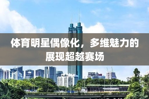 體育明星偶像化，多維魅力的展現(xiàn)超越賽場