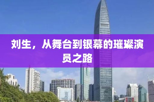 劉生，從舞臺(tái)到銀幕的璀璨演員之路