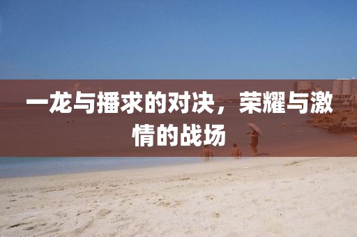 一龍與播求的對決，榮耀與激情的戰(zhàn)場
