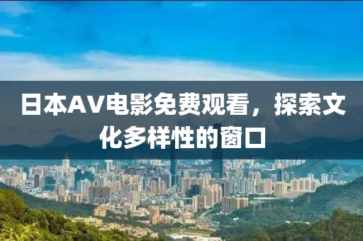 日本AV電影免費(fèi)觀看，探索文化多樣性的窗口