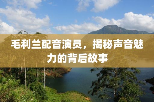 毛利蘭配音演員，揭秘聲音魅力的背后故事