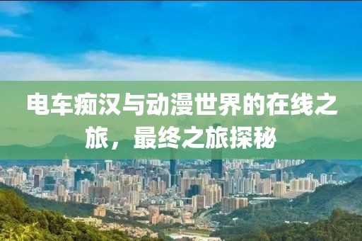 電車癡漢與動漫世界的在線之旅，最終之旅探秘