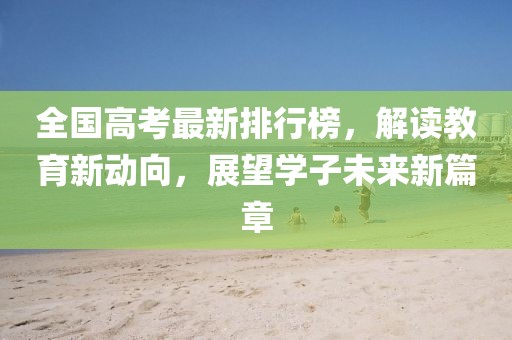 全國高考最新排行榜，解讀教育新動(dòng)向，展望學(xué)子未來新篇章