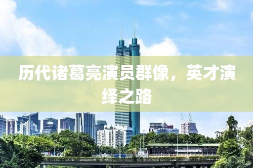 歷代諸葛亮演員群像，英才演繹之路