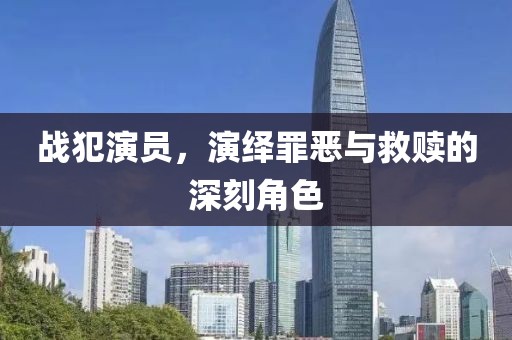 戰(zhàn)犯演員，演繹罪惡與救贖的深刻角色