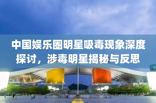 中國娛樂圈明星吸毒現(xiàn)象深度探討，涉毒明星揭秘與反思