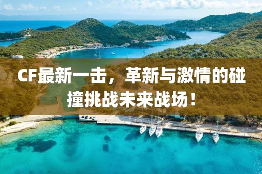 CF最新一擊，革新與激情的碰撞挑戰(zhàn)未來戰(zhàn)場！