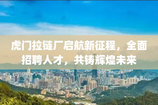 虎門(mén)拉鏈廠啟航新征程，全面招聘人才，共鑄輝煌未來(lái)