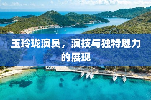 玉玲瓏演員，演技與獨特魅力的展現(xiàn)