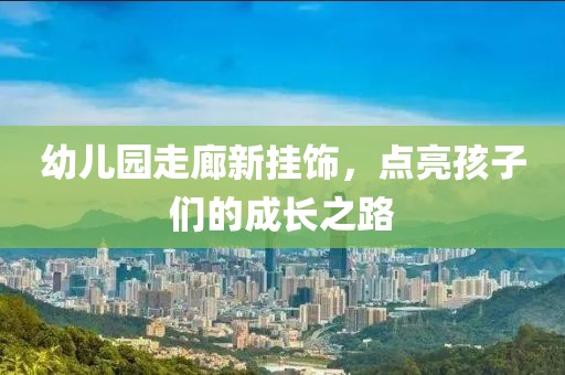 幼兒園走廊新掛飾，點(diǎn)亮孩子們的成長(zhǎng)之路
