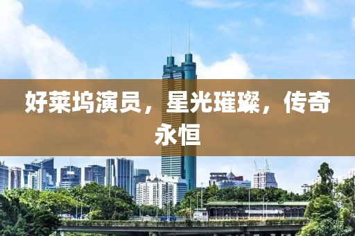 好萊塢演員，星光璀璨，傳奇永恒