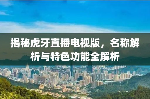 揭秘虎牙直播電視版，名稱解析與特色功能全解析