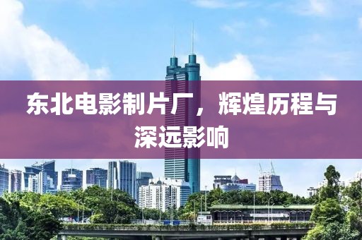 東北電影制片廠，輝煌歷程與深遠(yuǎn)影響