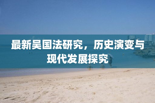 最新吳國法研究，歷史演變與現(xiàn)代發(fā)展探究