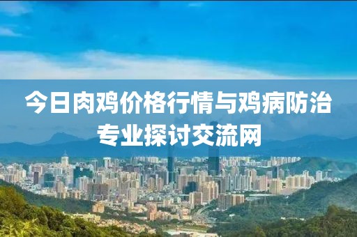 今日肉雞價(jià)格行情與雞病防治專(zhuān)業(yè)探討交流網(wǎng)