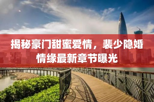 揭秘豪門甜蜜愛情，裴少隱婚情緣最新章節(jié)曝光