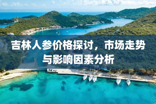 吉林人參價(jià)格探討，市場(chǎng)走勢(shì)與影響因素分析