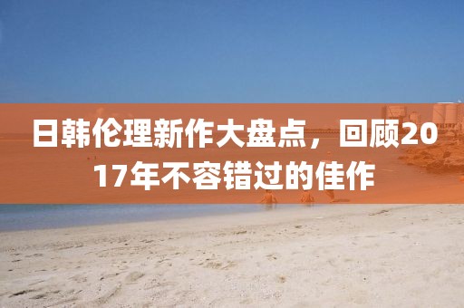 日韓倫理新作大盤點(diǎn)，回顧2017年不容錯(cuò)過(guò)的佳作
